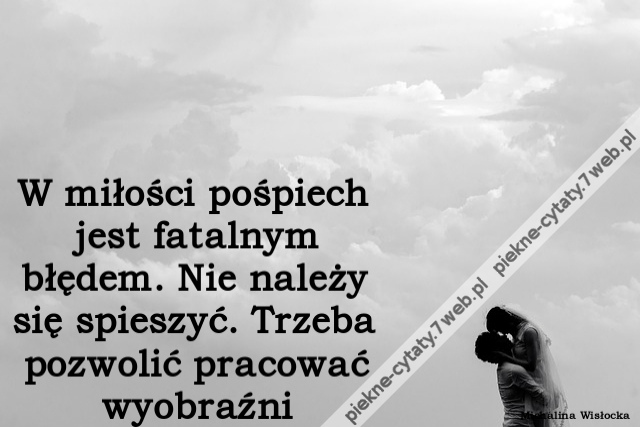 W miłości pośpiech jest fatalnym błędem. Nie należy się spieszyć. Trzeba pozwolić pracować wyobraźni