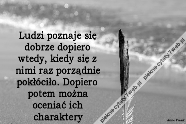 Ludzi poznaje się dobrze dopiero wtedy, kiedy się z nimi raz porządnie pokłóciło. Dopiero potem można oceniać ich charaktery