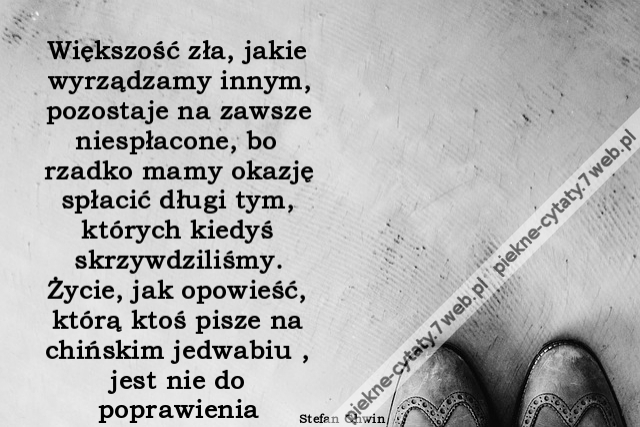 Większość zła, jakie wyrządzamy innym, pozostaje na zawsze niespłacone, bo rzadko mamy okazję spłacić długi tym, których kiedyś skrzywdziliśmy. Życie, jak opowieść, którą ktoś pisze na chińskim jedwabiu , jest nie do poprawienia