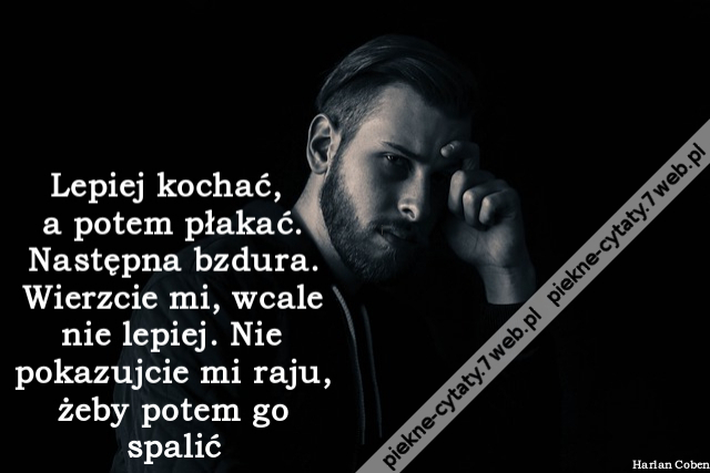 Lepiej kochać, a potem płakać. Następna bzdura. Wierzcie mi, wcale nie lepiej. Nie pokazujcie mi raju, żeby potem go spalić