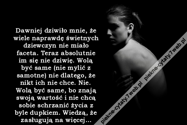 Dawniej dziwiło mnie, że wiele naprawdę świetnych dziewczyn nie miało faceta. Teraz absolutnie im się nie dziwię. Wolą być same (nie mylić z samotne) nie dlatego, że nikt ich nie chce. Nie. Wolą być same, bo znają swoją wartość i nie chcą sobie schrzanići