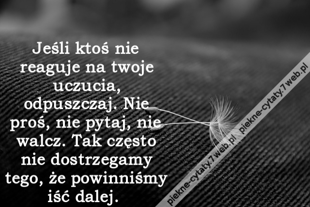 Jeśli ktoś nie reaguje na twoje uczucia, odpuszczaj. Nie proś, nie pytaj, nie walcz. Tak często nie dostrzegamy tego, że powinniśmy iść dalej.