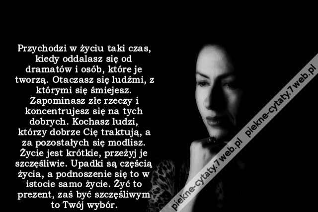 Przychodzi w życiu taki czas, kiedy oddalasz się od dramatów i osób, które je tworzą. Otaczasz się ludźmi, z którymi się śmiejesz. Zapominasz złe rzeczy i koncentrujesz się na tych dobrych. Kochasz ludzi, którzy dobrze Cię traktują, a za pozostałych się m