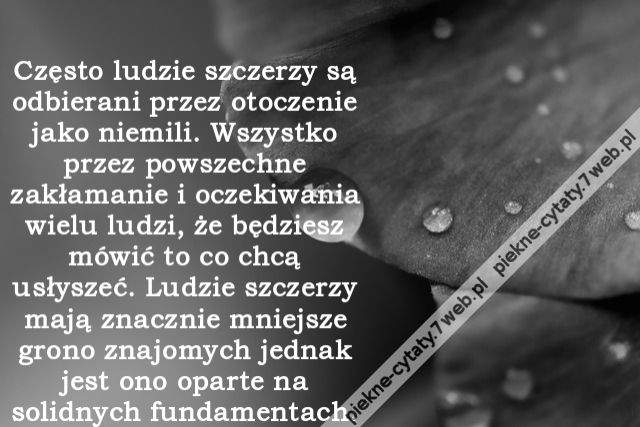 Często ludzie szczerzy są odbierani przez otoczenie jako niemili. Wszystko przez powszechne zakłamanie i oczekiwania wielu ludzi, że będziesz mówić to co chcą usłyszeć. Ludzie szczerzy mają znacznie mniejsze grono znajomych jednak jest ono oparte na solid