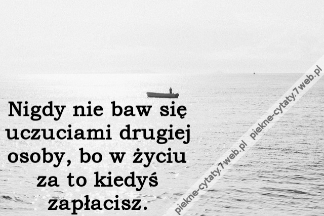 Nigdy nie baw się uczuciami drugiej osoby, bo w życiu za to kiedyś zapłacisz.