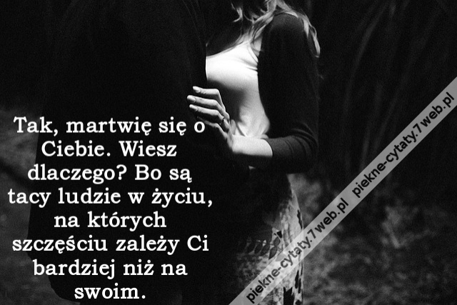 Tak, martwię się o Ciebie. Wiesz dlaczego? Bo są tacy ludzie w życiu, na których szczęściu zależy Ci bardziej niż na swoim.