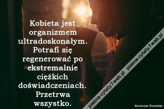 Kobieta jest organizmem ultradoskonałym. Potrafi się regenerować po ekstremalnie ciężkich doświadczeniach. Przetrwa wszystko.