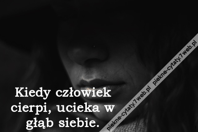 Kiedy człowiek cierpi, ucieka w głąb siebie.