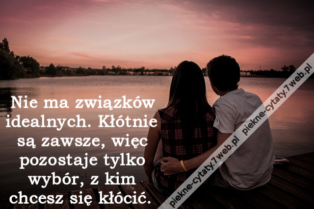 Nie ma związków idealnych. Kłótnie są zawsze, więc pozostaje tylko wybór, z kim chcesz się kłócić.