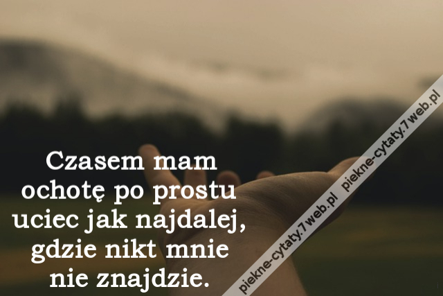 Czasem mam ochotę po prostu uciec jak najdalej, gdzie nikt mnie nie znajdzie.