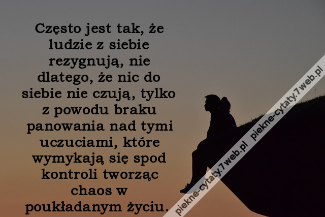 Często jest tak, że ludzie z siebie rezygnują, nie dlatego, że nic do siebie nie czują, tylko z powodu braku panowania nad tymi uczuciami, które wymykają się spod kontroli tworząc chaos w poukładanym życiu. i