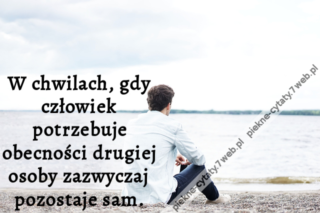 W chwilach, gdy człowiek potrzebuje obecności drugiej osoby zazwyczaj pozostaje sam.