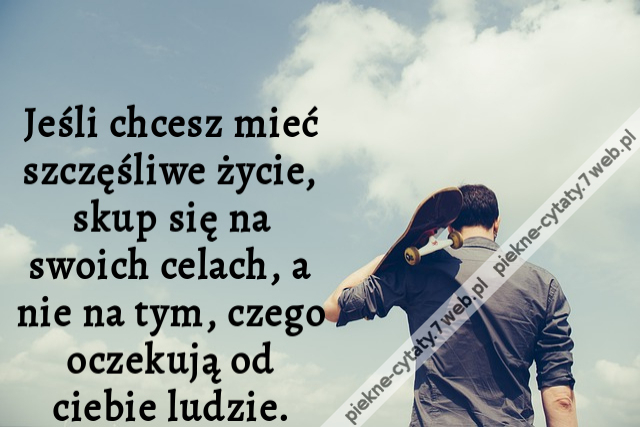 Jeśli chcesz mieć szczęśliwe życie, skup się na swoich celach, a nie na tym, czego oczekują od ciebie ludzie.