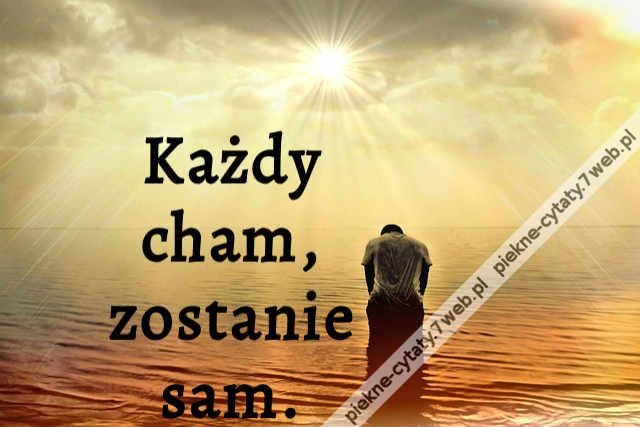 Każdy cham, zostanie sam.