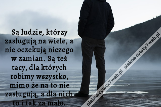 Są ludzie, którzy zasługują na wiele, a nie oczekują niczego w zamian. Są też tacy, dla których robimy wszystko, mimo że na to nie zasługują, a dla nich to i tak za mało.