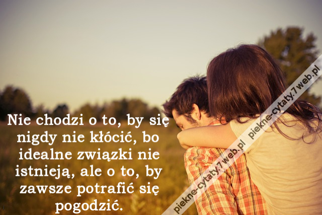 Nie chodzi o to, by się nigdy nie kłócić, bo idealne związki nie istnieją, ale o to, by zawsze potrafić się pogodzić.