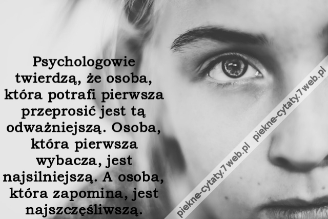 Psychologowie twierdzą, że osoba, która potrafi pierwsza przeprosić jest tą odważniejszą. Osoba, która pierwsza wybacza, jest najsilniejszą. A osoba, która zapomina, jest najszczęśliwszą.