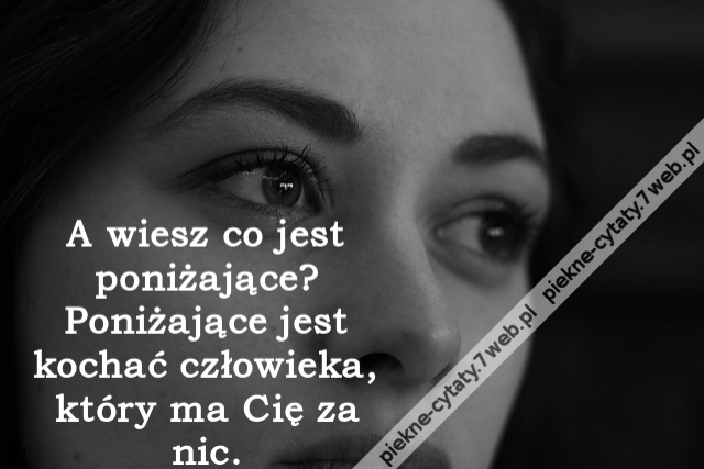 A wiesz co jest poniżające? Poniżające jest kochać człowieka, który ma Cię za nic.