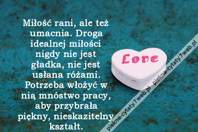 Miłość rani, ale też umacnia. Droga idealnej miłości nigdy nie jest gładka, nie jest usłana różami. Potrzeba włożyć w nią mnóstwo pracy, aby przybrała piękny, nieskazitelny kształt.