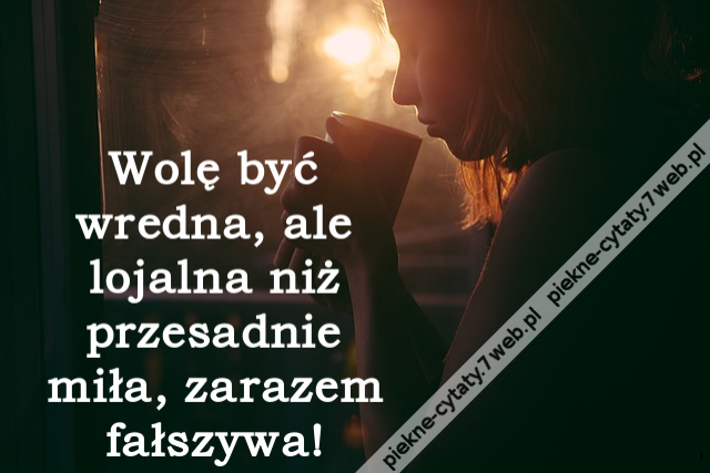 Wolę być wredna, ale lojalna niż przesadnie miła, zarazem fałszywa!