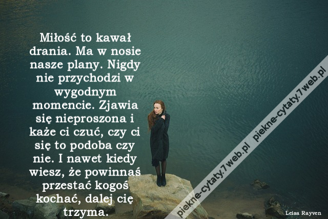 Miłość to kawał drania. Ma w nosie nasze plany. Nigdy nie przychodzi w wygodnym momencie. Zjawia się nieproszona i każe ci czuć, czy ci się to podoba czy nie. I nawet kiedy wiesz, że powinnaś przestać kogoś kochać, dalej cię trzyma.