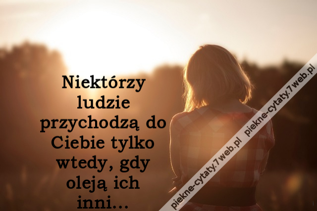 Niektórzy ludzie przychodzą do Ciebie tylko wtedy, gdy oleją ich inni...