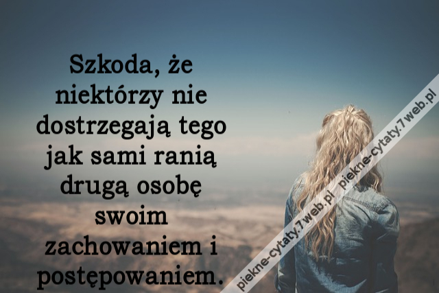 Szkoda, że niektórzy nie dostrzegają tego jak sami ranią drugą osobę swoim zachowaniem i postępowaniem.