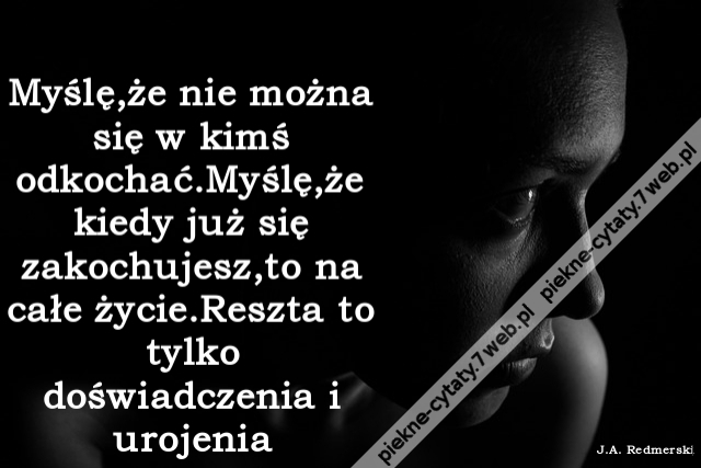 Myślę,że nie można się w kimś odkochać.Myślę,że kiedy już się zakochujesz,to na całe życie.Reszta to tylko doświadczenia i urojenia.