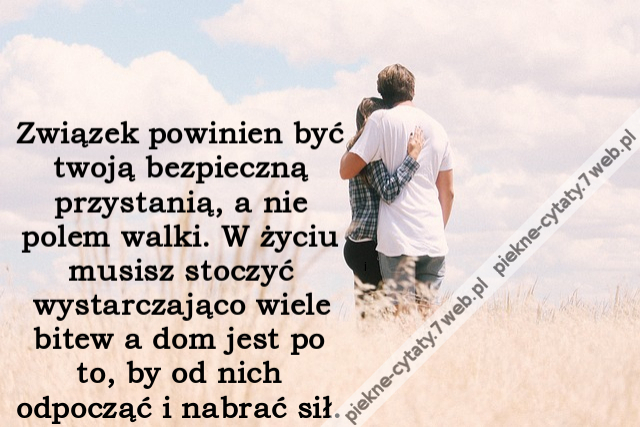 Związek powinien być twoją bezpieczną przystanią, a nie polem walki. W życiu musisz stoczyć wystarczająco wiele bitew a dom jest po to, by od nich odpocząć i nabrać sił.