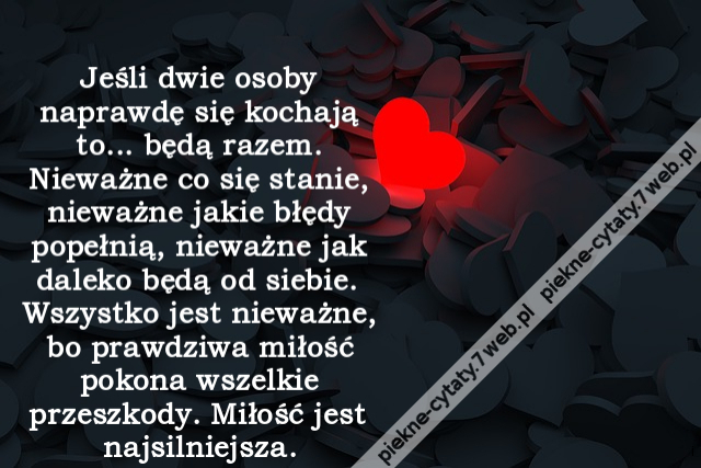 Jeśli dwie osoby naprawdę się kochają to... będą razem. Nieważne co się stanie, nieważne jakie błędy popełnią, nieważne jak daleko będą od siebie. Wszystko jest nieważne, bo prawdziwa miłość pokona wszelkie przeszkody. Miłość jest najsilniejsza.