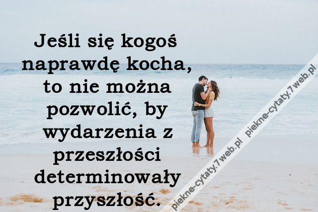 Jeśli się kogoś naprawdę kocha, to nie można pozwolić, by wydarzenia z przeszłości determinowały przyszłość.