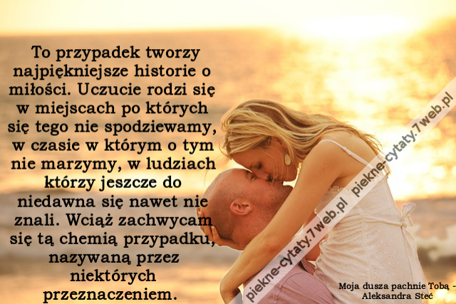 To przypadek tworzy najpiękniejsze historie o miłości. Uczucie rodzi się w miejscach po których się tego nie spodziewamy, w czasie w którym o tym nie marzymy, w ludziach którzy jeszcze do niedawna się nawet nie znali. Wciąż zachwycam się tą chemią przypad