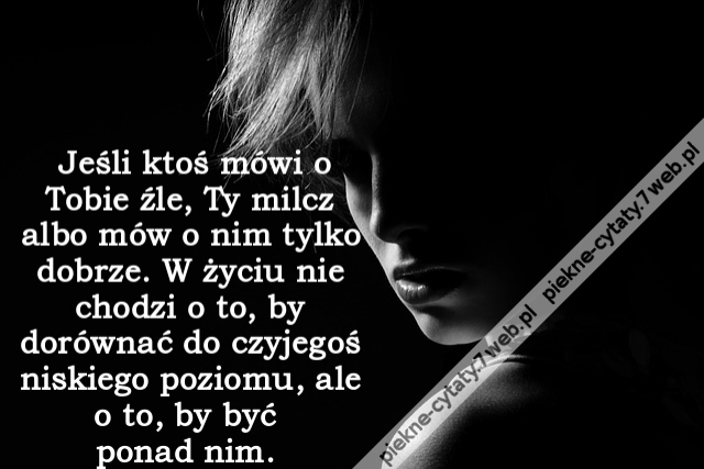 Jeśli ktoś mówi o Tobie źle, Ty milcz albo mów o nim tylko dobrze. W życiu nie chodzi o to, by dorównać do czyjegoś niskiego poziomu, ale o to, by być ponad nim.