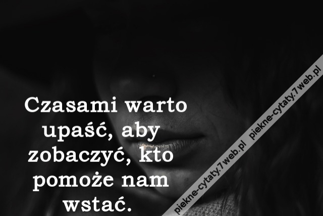Czasami warto upaść, aby zobaczyć, kto pomoże nam wstać.