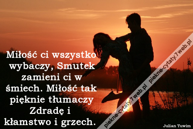 Miłość ci wszystko wybaczy, Smutek zamieni ci w śmiech. Miłość tak pięknie tłumaczy Zdradę i  kłamstwo i grzech.