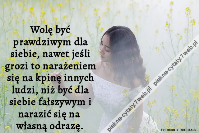 Wolę być prawdziwym dla siebie, nawet jeśli grozi to narażeniem się na kpinę innych ludzi, niż być dla siebie fałszywym i narazić się na własną odrazę