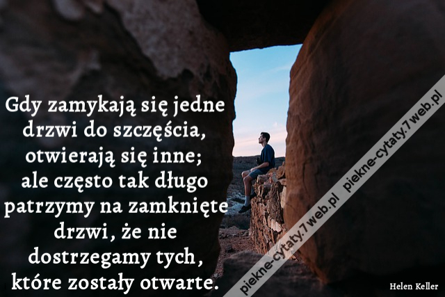 Gdy zamykają się jedne drzwi do szczęścia, otwierają się inne; ale często tak długo patrzymy na zamknięte drzwi, że nie dostrzegamy tych, które zostały otwarte.