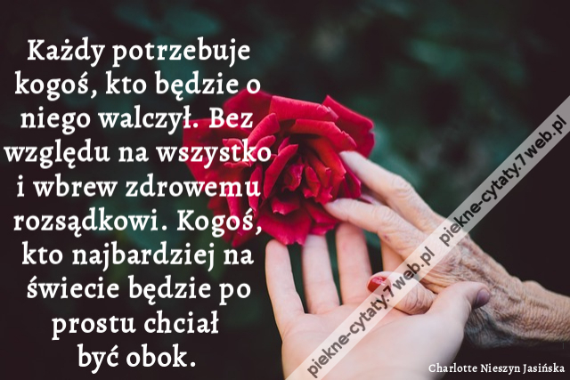 Każdy potrzebuje kogoś, kto będzie o niego walczył. Bez względu na wszystko i wbrew zdrowemu rozsądkowi. Kogoś, kto najbardziej na świecie będzie po prostu chciał być obok.