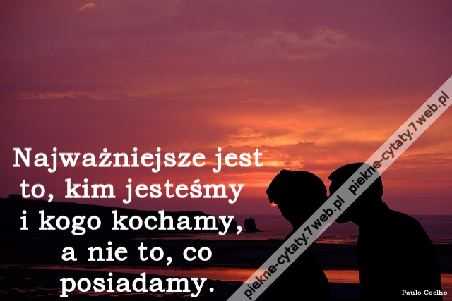 Najważniejsze jest to, kim jesteśmy i kogo kochamy, a nie to, co posiadamy.