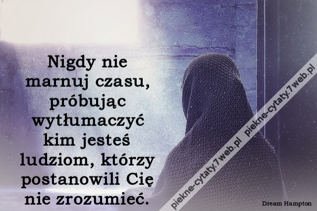 Nigdy nie marnuj czasu, próbując wytłumaczyć kim jesteś ludziom, którzy postanowili Cię nie zrozumieć.