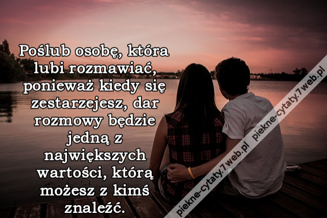 Poślub osobę, która lubi rozmawiać, ponieważ kiedy się zestarzejesz, dar rozmowy będzie jedną z największych wartości, którą możesz z kimś znaleźć.