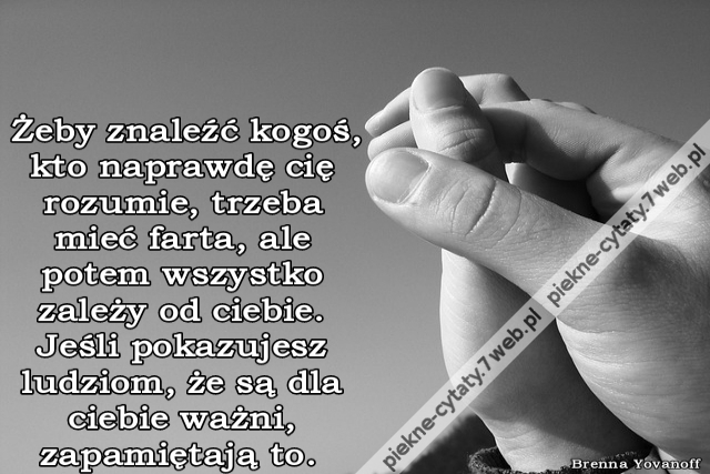 Żeby znaleźć kogoś, kto naprawdę cię rozumie, trzeba mieć farta, ale potem wszystko zależy od ciebie. Jeśli pokazujesz ludziom, że są dla ciebie ważni, zapamiętają to.