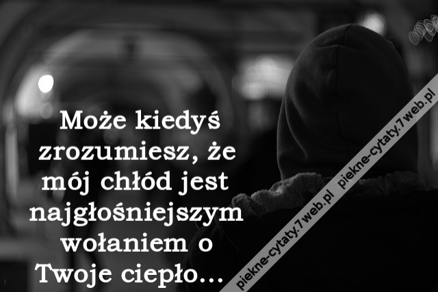 Może kiedyś zrozumiesz, że mój chłód jest najgłośniejszym wołaniem o Twoje ciepło...