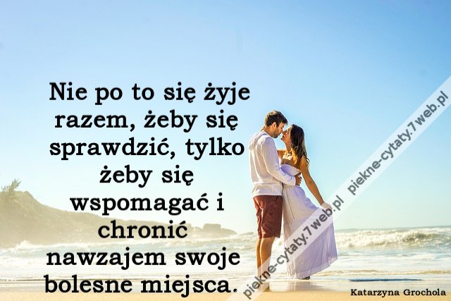 Nie po to się żyje razem, żeby się sprawdzić, tylko żeby się wspomagać i chronić nawzajem swoje bolesne miejsca.