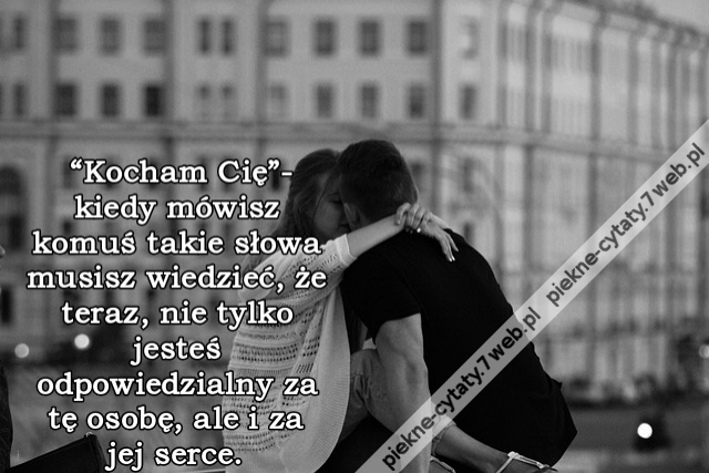 “Kocham Cię”- kiedy mówisz komuś takie słowa musisz wiedzieć, że teraz, nie tylko jesteś odpowiedzialny za tę osobę, ale i za jej serce.
