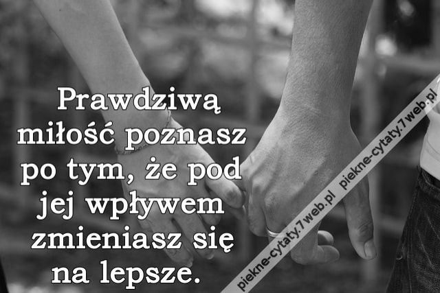 Prawdziwą miłość poznasz po tym, że pod jej wpływem zmieniasz się na lepsze.