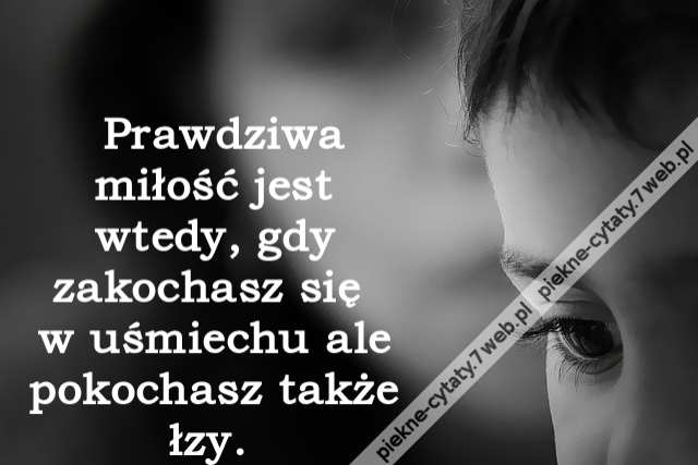 Prawdziwa miłość jest wtedy, gdy zakochasz się w uśmiechu ale pokochasz także łzy.