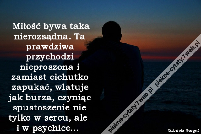 Miłość bywa taka nierozsądna. Ta prawdziwa przychodzi nieproszona i zamiast cichutko zapukać, wlatuje jak burza, czyniąc spustoszenie nie tylko w sercu, ale i w psychice...