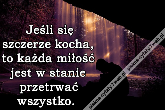 Jeśli się szczerze kocha, to każda miłość jest w stanie przetrwać wszystko.