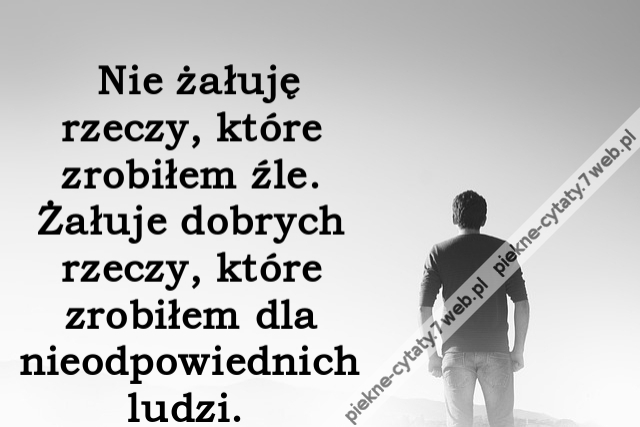 Nie żałuję rzeczy, które zrobiłem źle. Żałuje dobrych rzeczy, które zrobiłem dla nieodpowiednich ludzi.